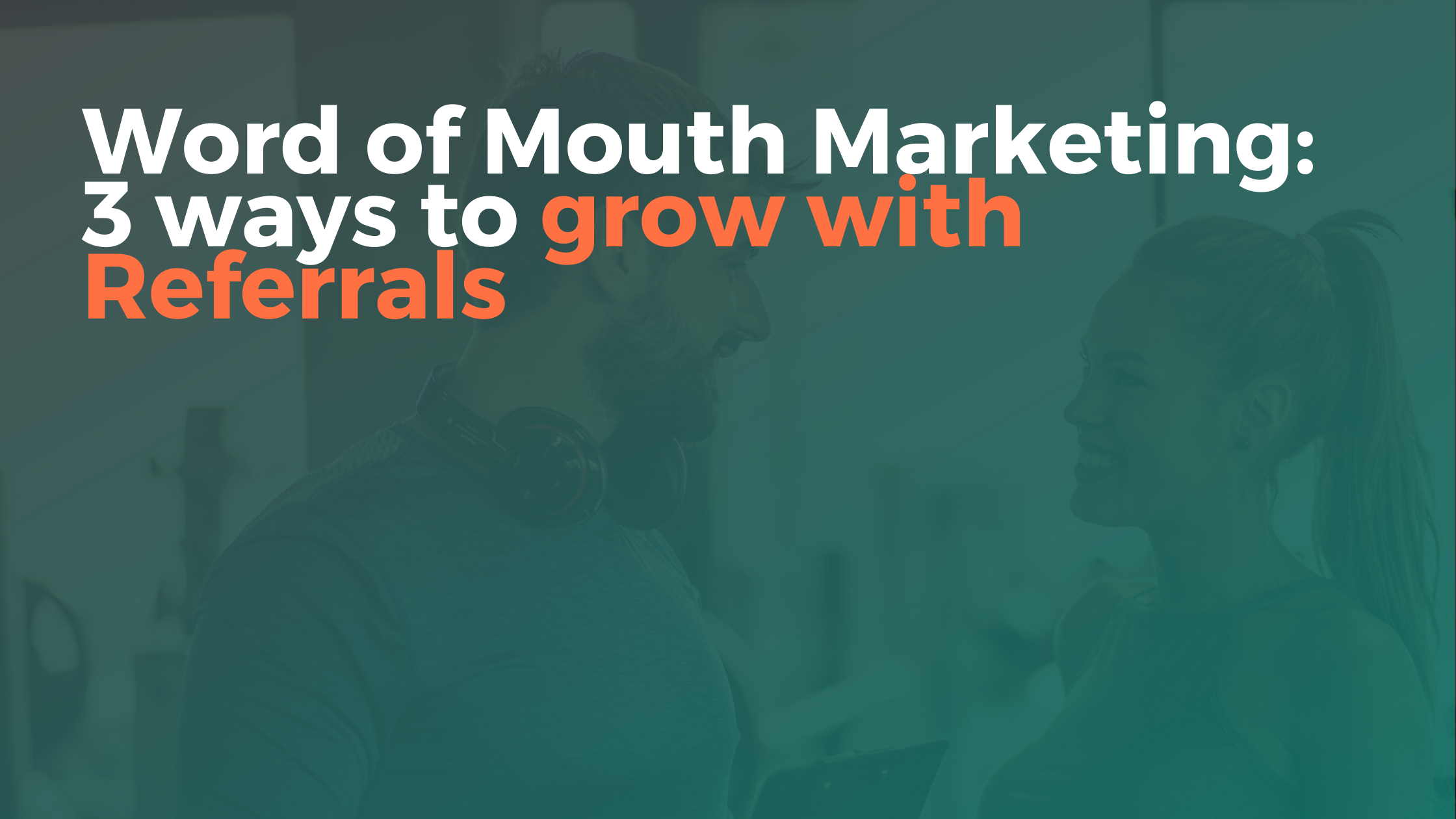 Word of Mouth Marketing: 3 Ways To Grow With Referrals